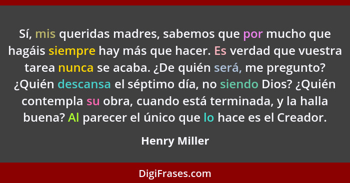 Sí, mis queridas madres, sabemos que por mucho que hagáis siempre hay más que hacer. Es verdad que vuestra tarea nunca se acaba. ¿De qu... - Henry Miller