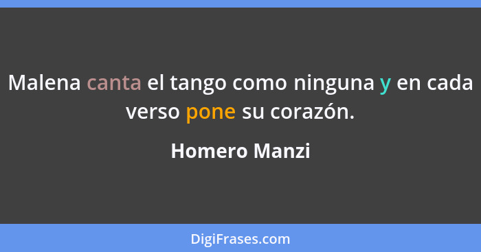 Malena canta el tango como ninguna y en cada verso pone su corazón.... - Homero Manzi