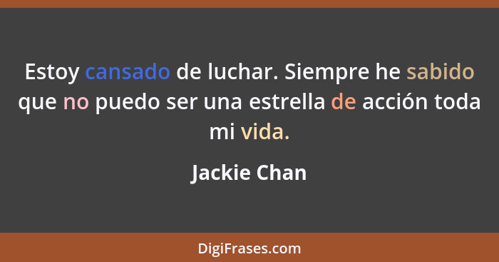 Estoy cansado de luchar. Siempre he sabido que no puedo ser una estrella de acción toda mi vida.... - Jackie Chan