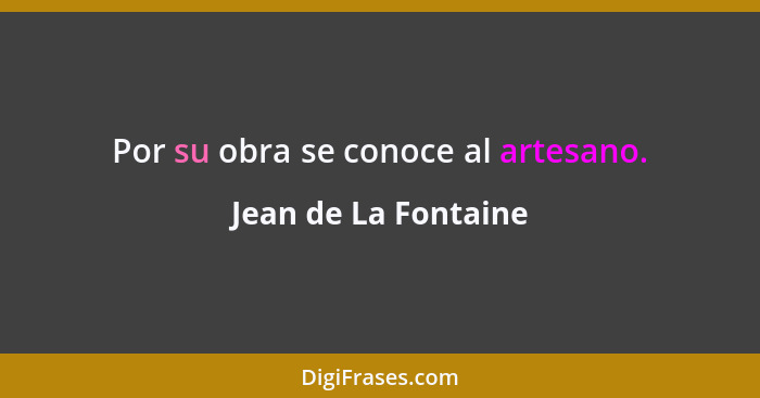 Por su obra se conoce al artesano.... - Jean de La Fontaine