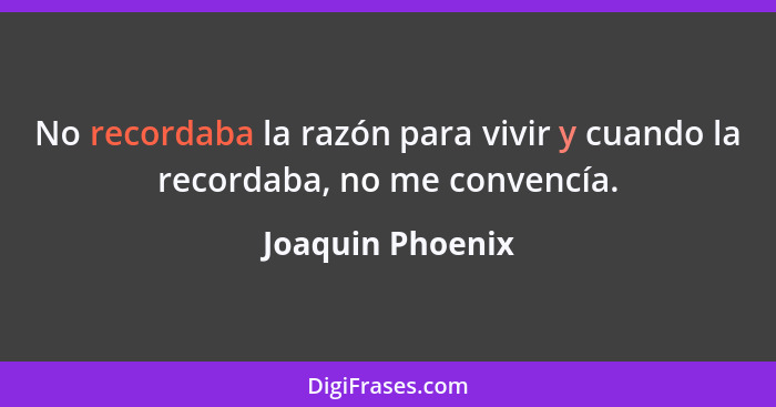 No recordaba la razón para vivir y cuando la recordaba, no me convencía.... - Joaquin Phoenix