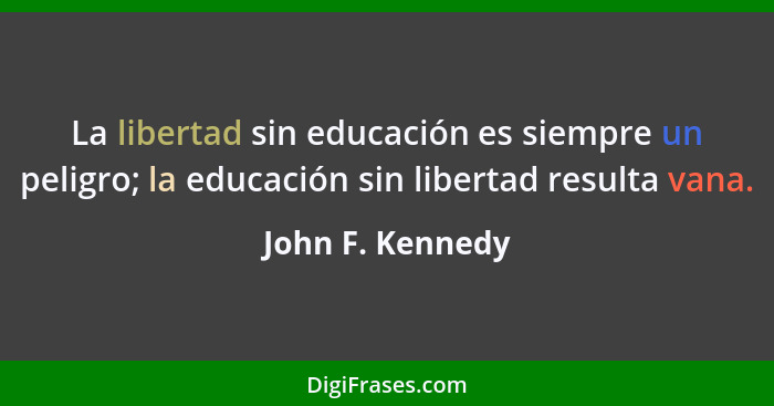 La libertad sin educación es siempre un peligro; la educación sin libertad resulta vana.... - John F. Kennedy