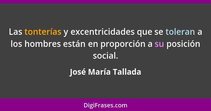 Las tonterías y excentricidades que se toleran a los hombres están en proporción a su posición social.... - José María Tallada