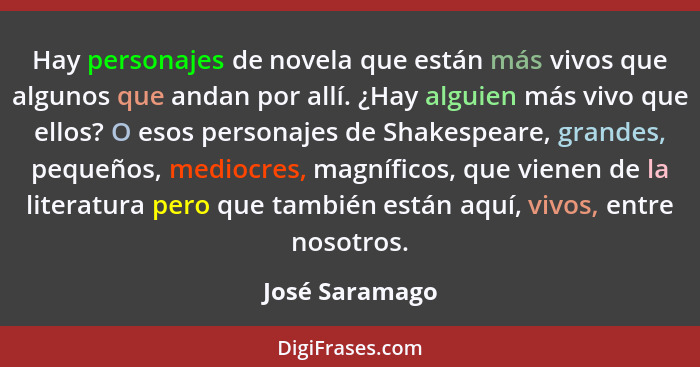 Hay personajes de novela que están más vivos que algunos que andan por allí. ¿Hay alguien más vivo que ellos? O esos personajes de Sha... - José Saramago