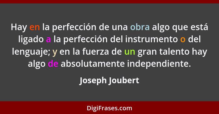 Hay en la perfección de una obra algo que está ligado a la perfección del instrumento o del lenguaje; y en la fuerza de un gran talen... - Joseph Joubert