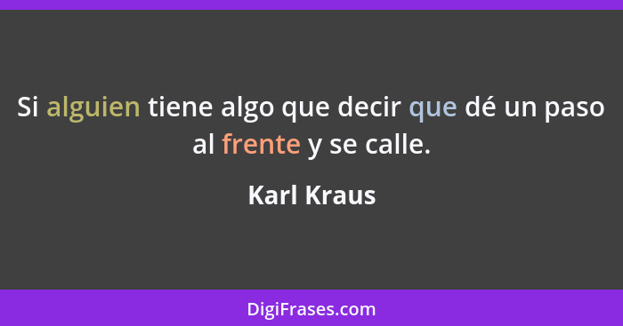 Si alguien tiene algo que decir que dé un paso al frente y se calle.... - Karl Kraus