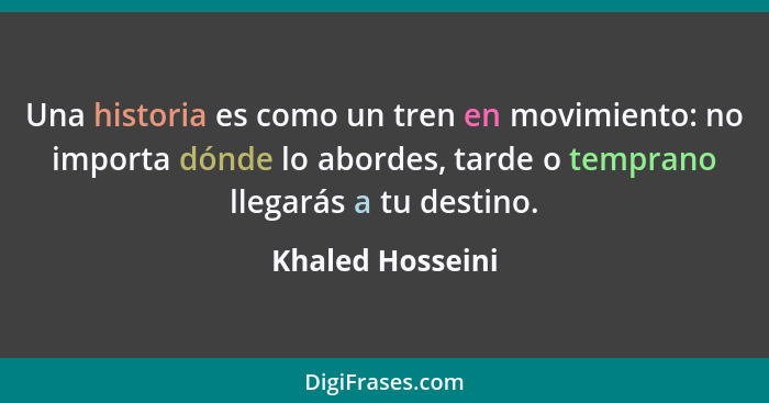 Una historia es como un tren en movimiento: no importa dónde lo abordes, tarde o temprano llegarás a tu destino.... - Khaled Hosseini