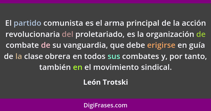El partido comunista es el arma principal de la acción revolucionaria del proletariado, es la organización de combate de su vanguardia,... - León Trotski