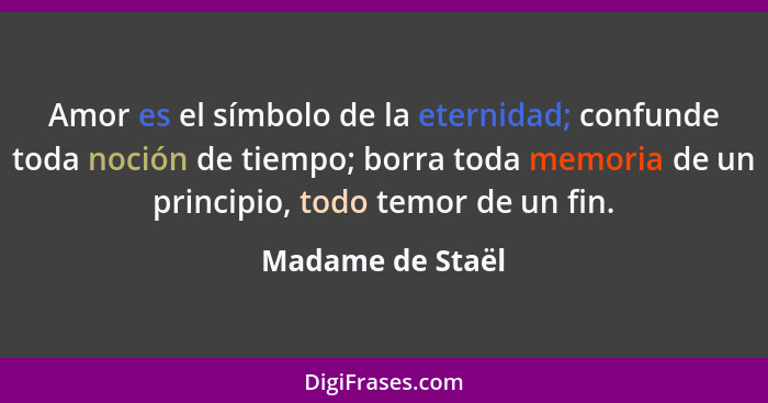 Amor es el símbolo de la eternidad; confunde toda noción de tiempo; borra toda memoria de un principio, todo temor de un fin.... - Madame de Staël