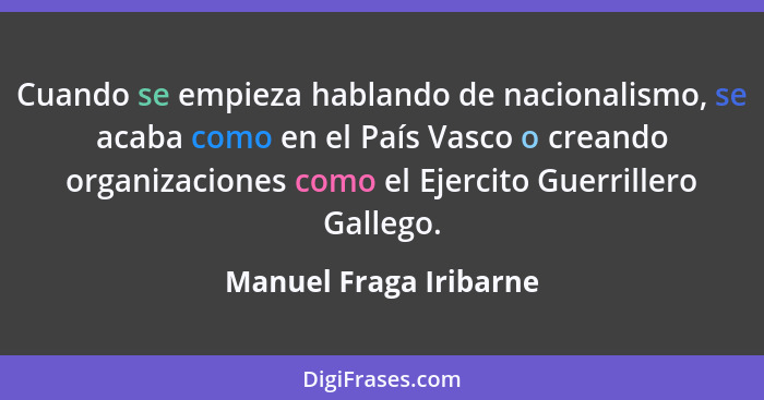 Cuando se empieza hablando de nacionalismo, se acaba como en el País Vasco o creando organizaciones como el Ejercito Guerrille... - Manuel Fraga Iribarne