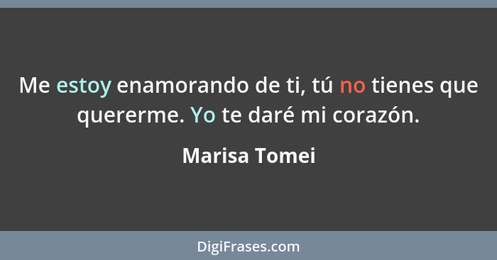 Me estoy enamorando de ti, tú no tienes que quererme. Yo te daré mi corazón.... - Marisa Tomei