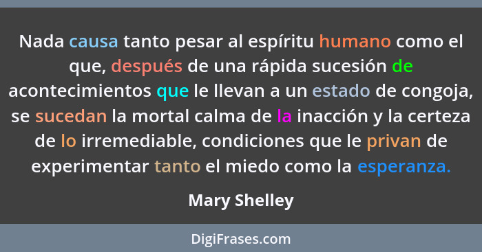 Nada causa tanto pesar al espíritu humano como el que, después de una rápida sucesión de acontecimientos que le llevan a un estado de c... - Mary Shelley