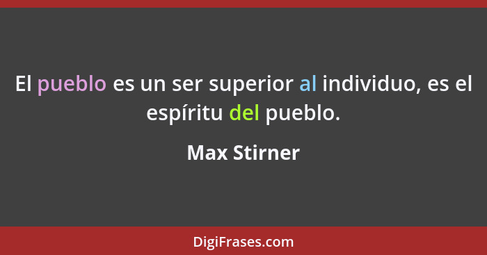 El pueblo es un ser superior al individuo, es el espíritu del pueblo.... - Max Stirner