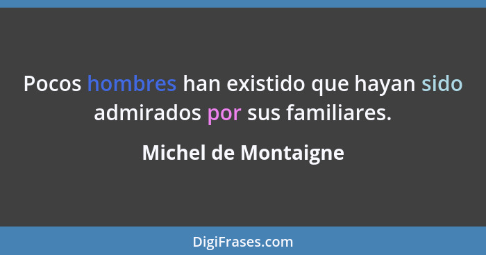 Pocos hombres han existido que hayan sido admirados por sus familiares.... - Michel de Montaigne