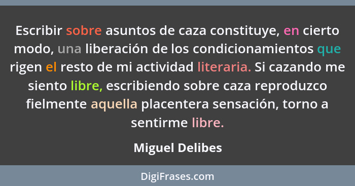 Escribir sobre asuntos de caza constituye, en cierto modo, una liberación de los condicionamientos que rigen el resto de mi actividad... - Miguel Delibes