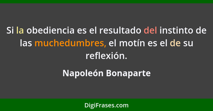 Si la obediencia es el resultado del instinto de las muchedumbres, el motín es el de su reflexión.... - Napoleón Bonaparte