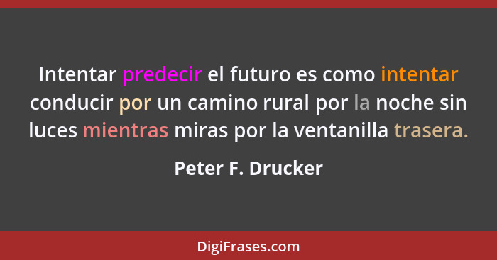 Intentar predecir el futuro es como intentar conducir por un camino rural por la noche sin luces mientras miras por la ventanilla t... - Peter F. Drucker
