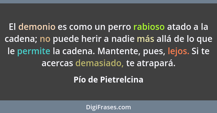 El demonio es como un perro rabioso atado a la cadena; no puede herir a nadie más allá de lo que le permite la cadena. Mantente,... - Pío de Pietrelcina