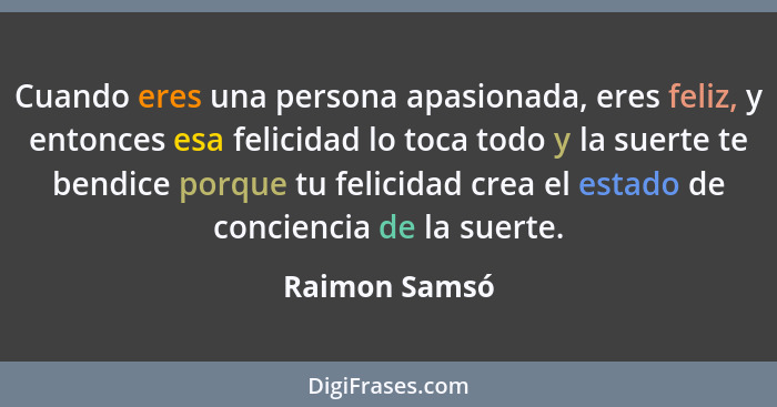 Cuando eres una persona apasionada, eres feliz, y entonces esa felicidad lo toca todo y la suerte te bendice porque tu felicidad crea e... - Raimon Samsó