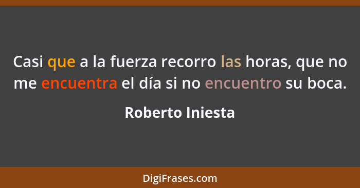 Casi que a la fuerza recorro las horas, que no me encuentra el día si no encuentro su boca.... - Roberto Iniesta