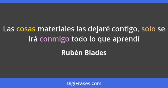 Las cosas materiales las dejaré contigo, solo se irá conmigo todo lo que aprendí... - Rubén Blades