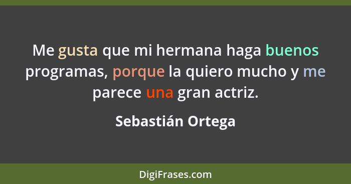 Me gusta que mi hermana haga buenos programas, porque la quiero mucho y me parece una gran actriz.... - Sebastián Ortega