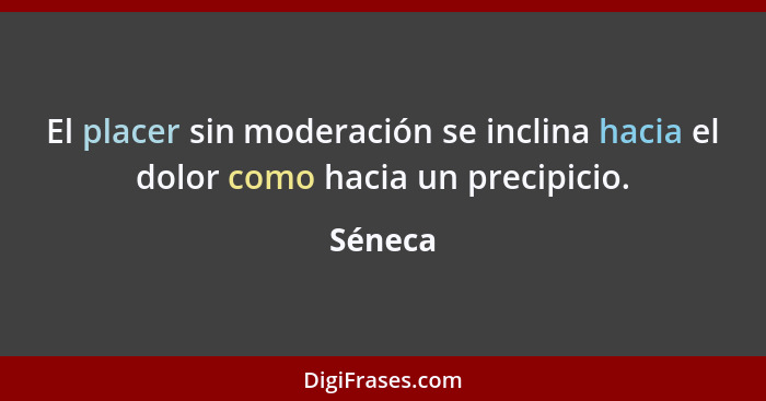 El placer sin moderación se inclina hacia el dolor como hacia un precipicio.... - Séneca