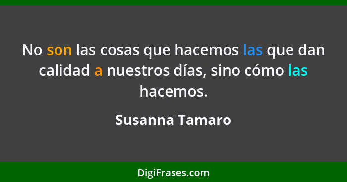 No son las cosas que hacemos las que dan calidad a nuestros días, sino cómo las hacemos.... - Susanna Tamaro