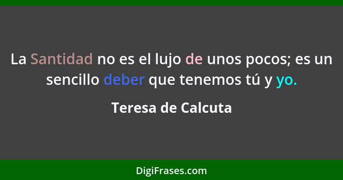 La Santidad no es el lujo de unos pocos; es un sencillo deber que tenemos tú y yo.... - Teresa de Calcuta