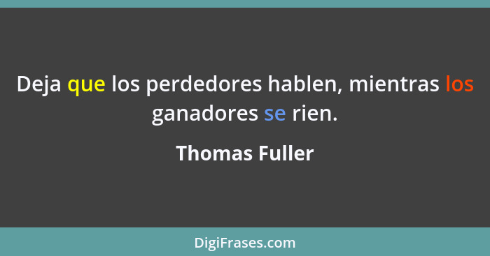 Deja que los perdedores hablen, mientras los ganadores se rien.... - Thomas Fuller