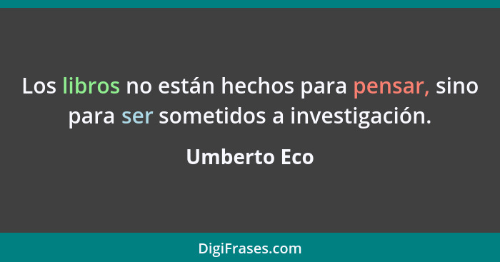 Los libros no están hechos para pensar, sino para ser sometidos a investigación.... - Umberto Eco