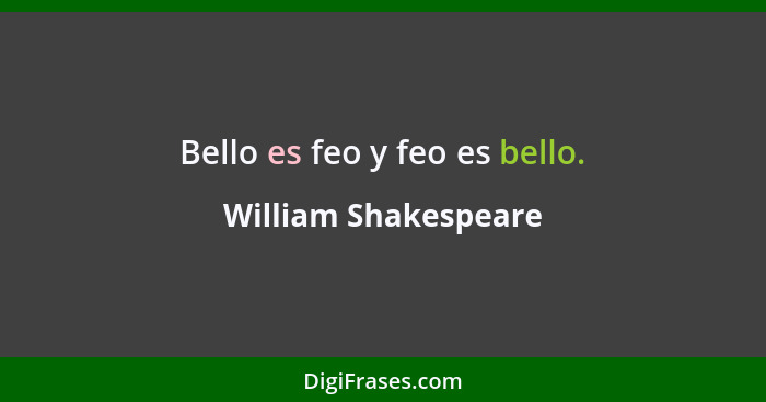 Bello es feo y feo es bello.... - William Shakespeare