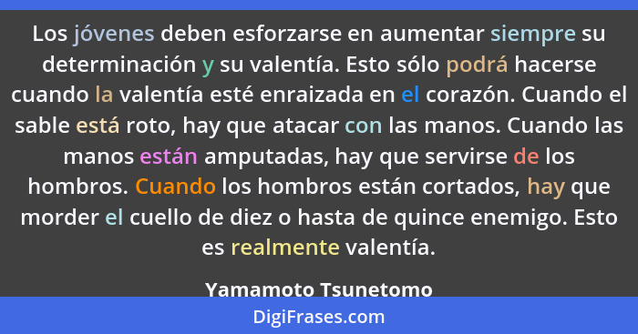 Los jóvenes deben esforzarse en aumentar siempre su determinación y su valentía. Esto sólo podrá hacerse cuando la valentía esté... - Yamamoto Tsunetomo