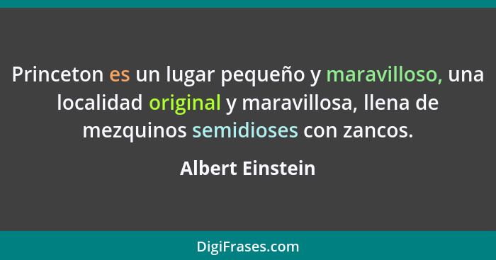 Princeton es un lugar pequeño y maravilloso, una localidad original y maravillosa, llena de mezquinos semidioses con zancos.... - Albert Einstein