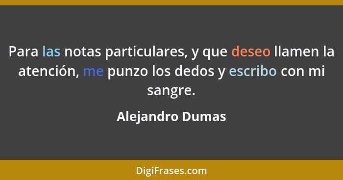 Para las notas particulares, y que deseo llamen la atención, me punzo los dedos y escribo con mi sangre.... - Alejandro Dumas