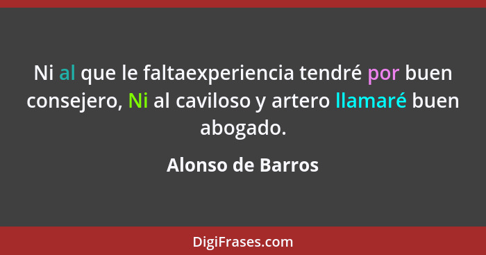 Ni al que le faltaexperiencia tendré por buen consejero, Ni al caviloso y artero llamaré buen abogado.... - Alonso de Barros