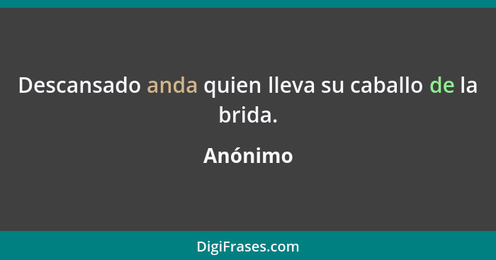 Descansado anda quien lleva su caballo de la brida.... - Anónimo