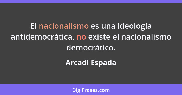 El nacionalismo es una ideología antidemocrática, no existe el nacionalismo democrático.... - Arcadi Espada
