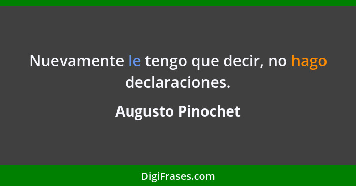 Nuevamente le tengo que decir, no hago declaraciones.... - Augusto Pinochet
