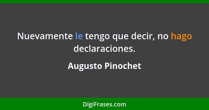 Nuevamente le tengo que decir, no hago declaraciones.... - Augusto Pinochet