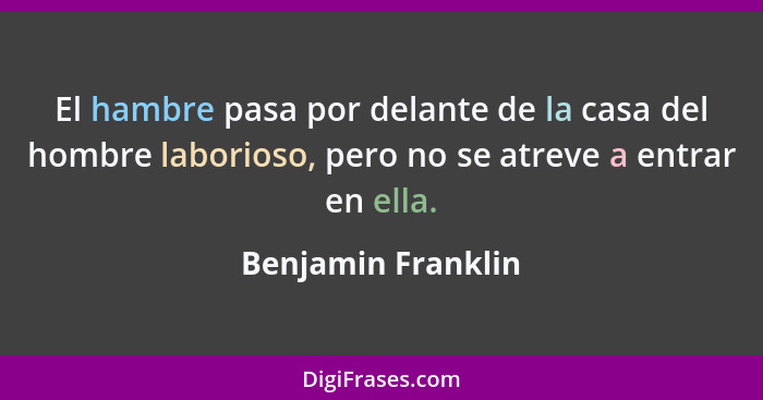 El hambre pasa por delante de la casa del hombre laborioso, pero no se atreve a entrar en ella.... - Benjamin Franklin