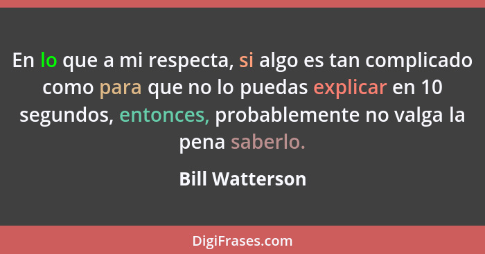 En lo que a mi respecta, si algo es tan complicado como para que no lo puedas explicar en 10 segundos, entonces, probablemente no val... - Bill Watterson