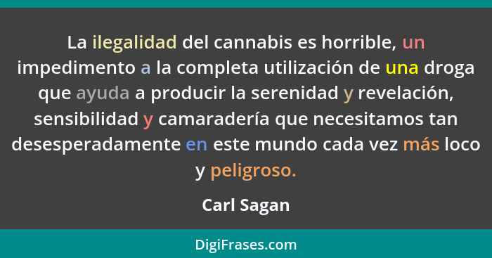 La ilegalidad del cannabis es horrible, un impedimento a la completa utilización de una droga que ayuda a producir la serenidad y revelac... - Carl Sagan