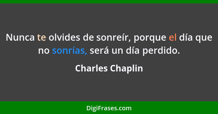 Nunca te olvides de sonreír, porque el día que no sonrías, será un día perdido.... - Charles Chaplin