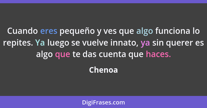 Cuando eres pequeño y ves que algo funciona lo repites. Ya luego se vuelve innato, ya sin querer es algo que te das cuenta que haces.... - Chenoa