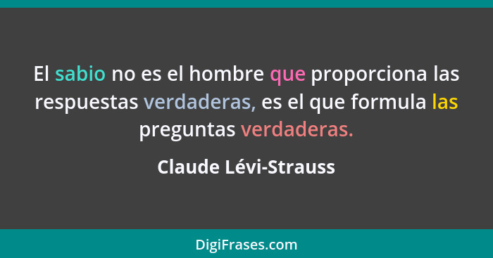 El sabio no es el hombre que proporciona las respuestas verdaderas, es el que formula las preguntas verdaderas.... - Claude Lévi-Strauss