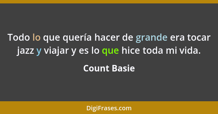 Todo lo que quería hacer de grande era tocar jazz y viajar y es lo que hice toda mi vida.... - Count Basie