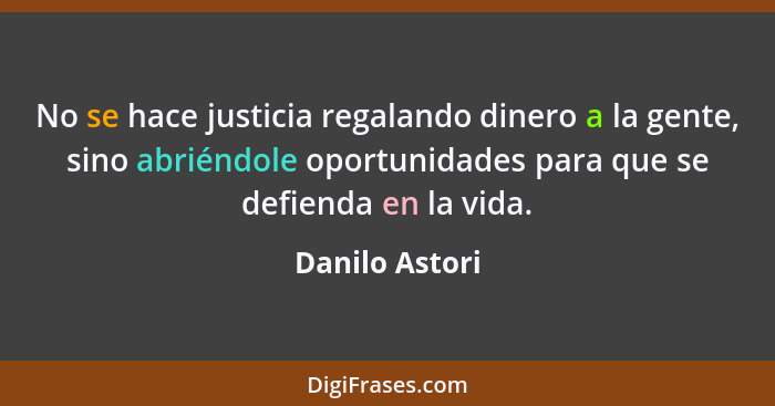 No se hace justicia regalando dinero a la gente, sino abriéndole oportunidades para que se defienda en la vida.... - Danilo Astori