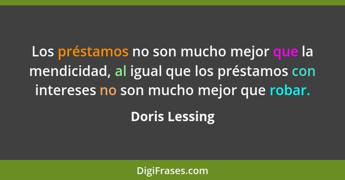 Los préstamos no son mucho mejor que la mendicidad, al igual que los préstamos con intereses no son mucho mejor que robar.... - Doris Lessing