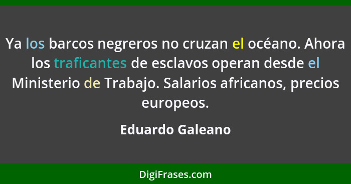 Ya los barcos negreros no cruzan el océano. Ahora los traficantes de esclavos operan desde el Ministerio de Trabajo. Salarios africa... - Eduardo Galeano